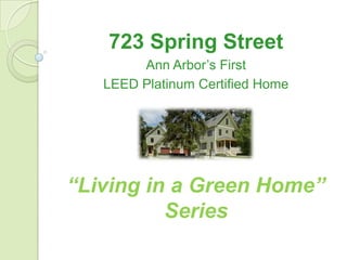 723 Spring Street
        Ann Arbor’s First
   LEED Platinum Certified Home




“Living in a Green Home”
          Series
 