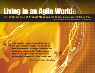 The Strategic Role of Product Management When Development Goes Agile
                                                                  By Steve Johnson, Luke Hohmann and Rich Mironov




      ...the best job to date of describing the yin
      and yang of APO (Agile Product Owner) and
      APM (Agile Product Manager). Moreover, the
      authors are experts in the field of software
      product management so they speak with
      knowledge and credibility from the PM role.
                          Dean Leffingwell / Scaling Software Agility
 