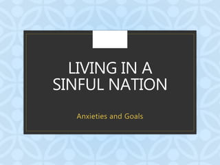 C
LIVING IN A
SINFUL NATION
Anxieties and Goals
 