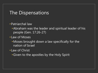 The Dispensations
•Patriarchal law
•Abraham was the leader and spiritual leader of his
people (Gen. 17:26-27)
•Law of Moses
•Moses brought down a law specifically for the
nation of Israel
•Law of Christ
•Given to the apostles by the Holy Spirit
 