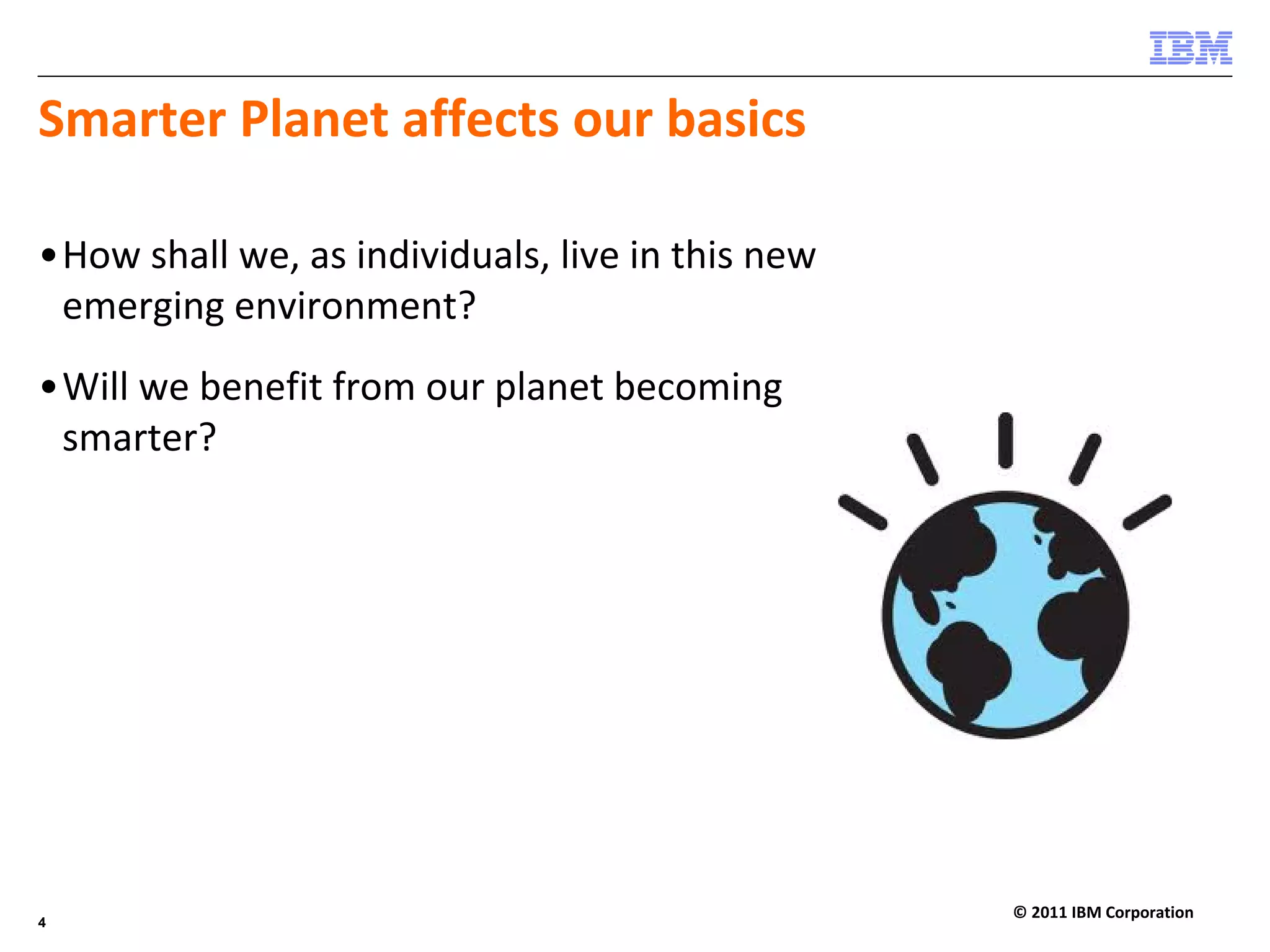 Smarter Planet affects our basics

•How shall we, as individuals, live in this new 
 emerging environment?
•Will we benefit from our planet becoming 
 smarter?




                                                   © 2011 IBM Corporation
4
 