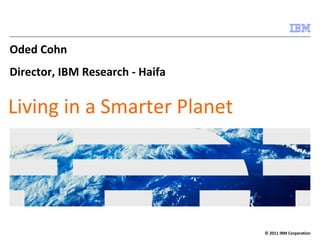 Oded Cohn
Director, IBM Research ‐ Haifa


Living in a Smarter Planet




                                 © 2011 IBM Corporation
 