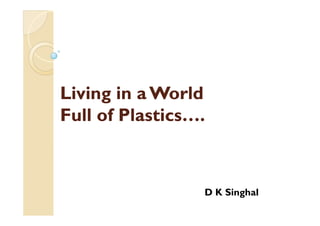 Living in a WorldLiving in a World
Full ofFull of Plastics….Plastics….
D K Singhal
 