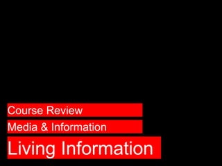Living Information
Media & Information
Course Review
 