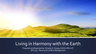 Living in Harmony with the Earth
Presented by: Ernesto E. Empig, DiSDS, MSU-IIT
Professor: Dr. Marilou S. Nanaman
SDS 253 - Peace and Conflict Management
 