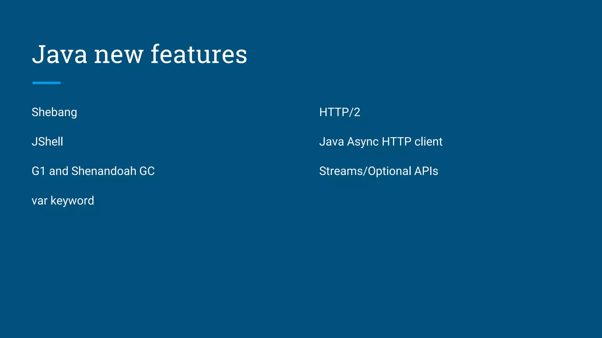 Java new features
Shebang
JShell
G1 and Shenandoah GC
var keyword
HTTP/2
Java Async HTTP client
Streams/Optional APIs
 