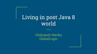 Living in post Java 8
world
Oleksandr Navka
GlobalLogic
 