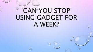 CAN YOU STOP
USING GADGET FOR
A WEEK?
 