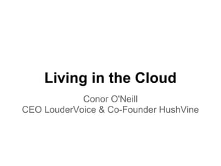 Living in the Cloud
            Conor O'Neill
CEO LouderVoice & Co-Founder HushVine
 