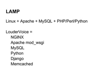 LAMP
Linux + Apache + MySQL + PHP/Perl/Python

LouderVoice =
  NGINX
  Apache mod_wsgi
  MySQL
  Python
  Django
  Memcached
 
