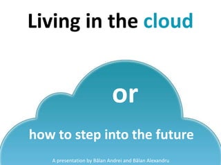 Living in the cloud
A presentation by Bălan Andrei and Bălan Alexandru
or
how to step into the future
 
