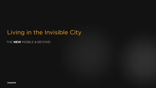 Living in the Invisible City
THE NEW MOBILE & BEYOND




@aynne
 