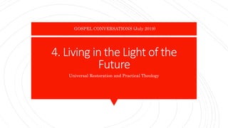 4. Living in the Light of the
Future
Universal Restoration and Practical Theology
GOSPEL CONVERSATIONS (July 2019)
 