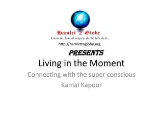 http://hamlettoglobe.org

Presents

Living in the Moment
Connecting with the super conscious
Kamal Kapoor

 