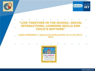 www.company.com
“LIVE TOGETHER IN THE SCHOOL: SOCIAL
INTERACTIONS, LEARNING SKILLS AND
CHILD’S RHYTHMS”
Σχέδιο ERASMUS+/ Σχολική Εκπαίδευση KA2 για τα έτη 2014-
2016
 