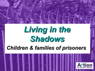Living in theLiving in the
ShadowsShadows
Children & families of prisonersChildren & families of prisoners
 