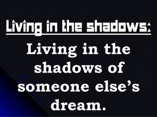 Living in the shadows: Living in the shadows of someone else’s dream. 