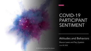 COVID-19
PARTICIPANT
SENTIMENT
Attitudes and Behaviors
Sharon Lewis and Tery Spataro
June 28, 2020
© 2020 Sharon Lewis and Tery Spataro
 