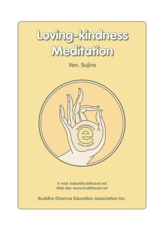 e
B
UDDHANET'
S
BOOK LIBRARY
E-mail: bdea@buddhanet.net
Web site: www.buddhanet.net
Buddha Dharma Education Association Inc.
Ven. Sujiva
Loving-kindness
Meditation
Loving-kindness
Meditation
 