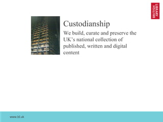 www.bl.uk
April 2013
Custodianship
We build, curate and preserve the
UK’s national collection of
published, written and digital
content
 