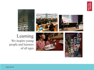 www.bl.uk
April 2013
Learning
We inspire young
people and learners
of all ages
 