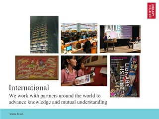 www.bl.uk
April 2013
International
We work with partners around the world to
advance knowledge and mutual understanding
 