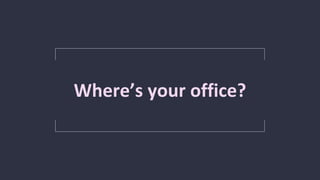 Where’s your office?
 