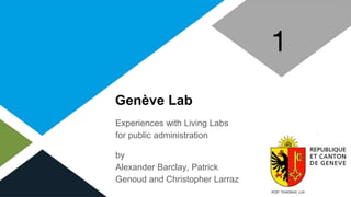 Genève Lab
Experiences with Living Labs
for public administration
by
Alexander Barclay, Patrick
Genoud and Christopher Larraz
1
 