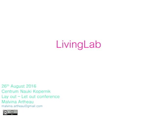 LivingLab
26th August 2016
Centrum Nauki Kopernik
Lay out – Let out conference
Malvina Artheau
malvina.artheau@gmail.com
 