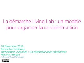 La démarche Living Lab : un modèle
pour organiser la co-construction
18 Novembre 2016
Rencontre Mediamus
Participation culturelle : Co-construire pour transformer
Malvina Artheau
malvina.artheau@gmail.com
 