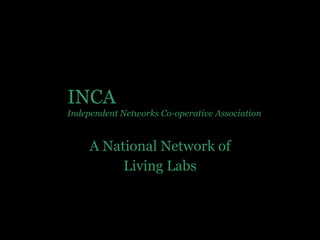 A National Network of Living Labs INCA Independent Networks Co-operative Association 