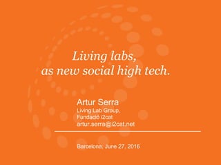 Living labs,
as new social high tech.
Artur Serra
Living Lab Group,
Fundació i2cat
artur.serra@i2cat.net
Barcelona, June 27, 2016
 