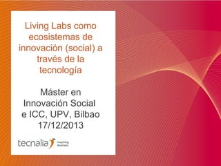 Living Labs como
ecosistemas de
innovación (social) a
través de la
tecnología
Máster en
Innovación Social
e ICC, UPV, Bilbao
17/12/2013

 