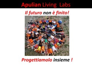 Il futuro non è finito!
Questo è il pay-off che ha accompagnato il lavoro del Meeting
mondiale dei giovani, ospiti della Puglia nel 2010 per un
confronto sui grandi temi dello sviluppo sostenibile.
Apulian Living Labs
Progettiamolo insieme !
 