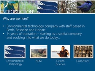 INTRODUCTIONS
Environmental
Technology
NRM Citizen
Science
Collections
Why are we here?
• Environmental technology company...