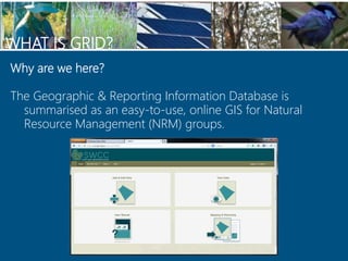 WHAT IS GRID?
Why are we here?
The Geographic & Reporting Information Database is
summarised as an easy-to-use, online GIS...