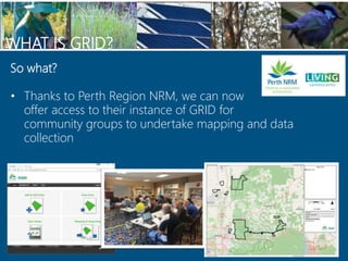 WHAT IS GRID?
So what?
• Thanks to Perth Region NRM, we can now
offer access to their instance of GRID for
community group...