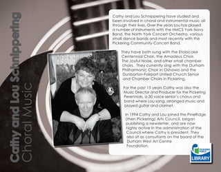 Cathy and Lou Schnippering        Cathy and Lou Schnippering have studied and
                                  been involved in choral and instrumental music all
                                  through their lives. Over the years Lou has played
                                  a number of instruments with the HMCS York Navy
                                  Band, the North York Concert Orchestra, various
                                  small dance bands and most recently with the
                                  Pickering Community Concert Band.

                                      They have both sung with the Etobicoke
                                      Centennial Choir, the Amadeus Choir,
                                      The Joyful Noise, and other small chamber
                                      choirs. They currently sing with the Durham
                                       Philharmonic Choir in Oshawa and the
                                       Dunbarton-Fairport United Church Senior
                                       and Chamber Choirs in Pickering.
                   Choral Music



                                       For the past 15 years Cathy was also the
                                       Music Director and Producer for the Pickering
                                       Perennials, a 30 voice senior’s chorus and
                                       band where Lou sang, arranged music and
                                        played guitar and clarinet.

                                        In 1994 Cathy and Lou joined the PineRidge
                                        (then Pickering) Arts Council, began
                                         publishing a newsletter, and are now
                                         highly active in the administration of the
                                         Council where Cathy is president. They
                                         also sit as consultants on the board of the
                                         Durham West Art Centre
                                         Foundation.
 