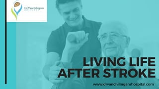 LIVING LIFE
AFTER STROKE
www.drvanchilingamhospital.com
 