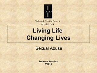 Living Life  Changing Lives Sexual Abuse Behind Closed Doors Ministries Deborah Marriott © 2011 Sexual Abuse 