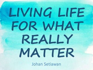 LIVING LIFE
FOR WHAT
REALLY
MATTER
Johan Setiawan
 