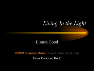 Living In the Light Linnea Good ©1991 Borealis Music,  www. LinneaGood .com From The Good Book 