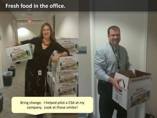 Fresh food in the office.
Bring change. I helped pilot a CSA at my
company. Look at those smiles!
 