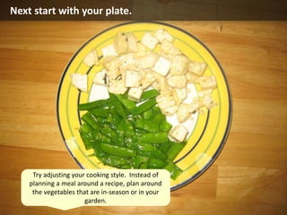 Next start with your plate.
Try adjusting your cooking style. Instead of
planning a meal around a recipe, plan around
the vegetables that are in-season or in your
garden.
 