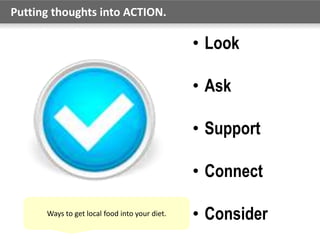 Putting thoughts into ACTION.
• Look
• Ask
• Support
• Connect
• ConsiderWays to get local food into your diet.
 