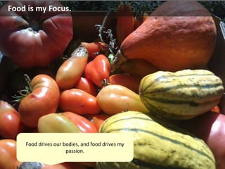 Food is my Focus.
Food drives our bodies, and food drives my
passion.
 