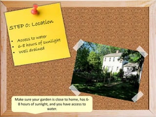 Make sure your garden is close to home, has 6-
8 hours of sunlight, and you have access to
water.
 