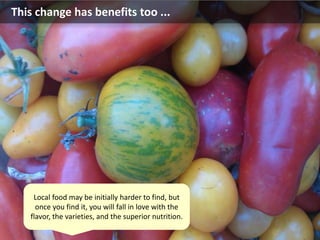 This change has benefits too ...
Local food may be initially harder to find, but
once you find it, you will fall in love with the
flavor, the varieties, and the superior nutrition.
 
