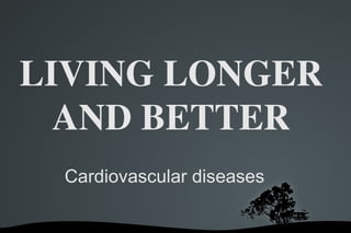 LIVING LONGER AND BETTER Cardiovascular diseases 
