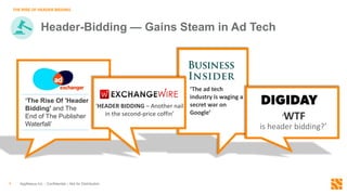 Header-Bidding — Gains Steam in Ad Tech
AppNexus Inc. - Confidential – Not for Distribution6
THE RISE OF HEADER BIDDING
‘The ad tech
industry is waging a
secret war on
Google’
‘The Rise Of 'Header
Bidding' and The
End of The Publisher
Waterfall’
‘HEADER BIDDING – Another nail
in the second-price coffin’
‘WTF
is header bidding?’
 